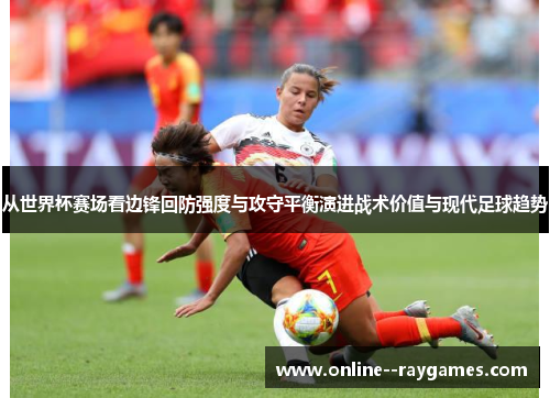 从世界杯赛场看边锋回防强度与攻守平衡演进战术价值与现代足球趋势 从世界杯赛场看边锋回防强度与攻守平衡演进战术价值与现代足球趋势