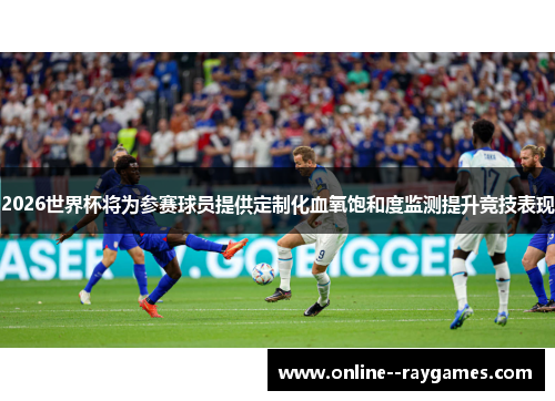 2026世界杯将为参赛球员提供定制化血氧饱和度监测提升竞技表现 2026世界杯将为参赛球员提供定制化血氧饱和度监测提升竞技表现