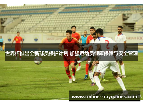 世界杯推出全新球员保护计划 加强运动员健康保障与安全管理 世界杯推出全新球员保护计划 加强运动员健康保障与安全管理