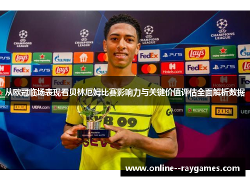 从欧冠临场表现看贝林厄姆比赛影响力与关键价值评估全面解析数据