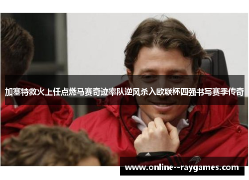 加塞特救火上任点燃马赛奇迹率队逆风杀入欧联杯四强书写赛季传奇