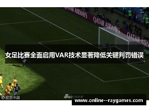 女足比赛全面启用VAR技术显著降低关键判罚错误