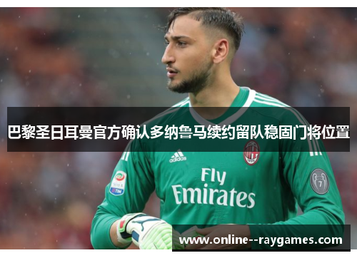 巴黎圣日耳曼官方确认多纳鲁马续约留队稳固门将位置 巴黎圣日耳曼官方确认多纳鲁马续约留队稳固门将位置