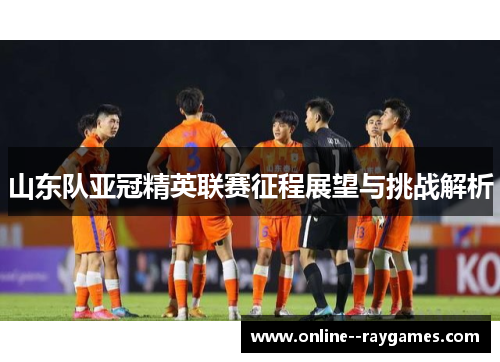 山东队亚冠精英联赛征程展望与挑战解析 山东队亚冠精英联赛征程展望与挑战解析