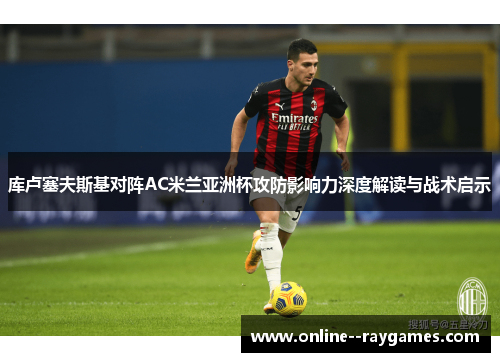 库卢塞夫斯基对阵AC米兰亚洲杯攻防影响力深度解读与战术启示