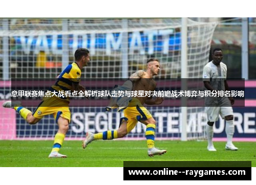 意甲联赛焦点大战看点全解析球队走势与球星对决前瞻战术博弈与积分排名影响