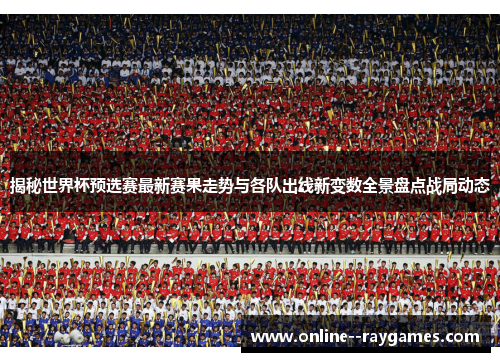 揭秘世界杯预选赛最新赛果走势与各队出线新变数全景盘点战局动态