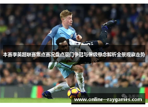 本赛季英超联赛焦点赛况盘点豪门争冠与保级悬念解析全景观察走势