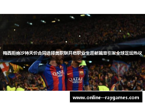 梅西拒绝沙特天价合同选择美职联开启职业生涯新篇章引发全球足坛热议 梅西拒绝沙特天价合同选择美职联开启职业生涯新篇章引发全球足坛热议