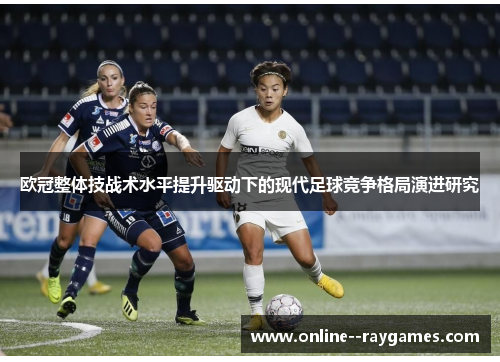 欧冠整体技战术水平提升驱动下的现代足球竞争格局演进研究