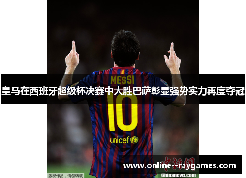 皇马在西班牙超级杯决赛中大胜巴萨彰显强势实力再度夺冠 皇马在西班牙超级杯决赛中大胜巴萨彰显强势实力再度夺冠