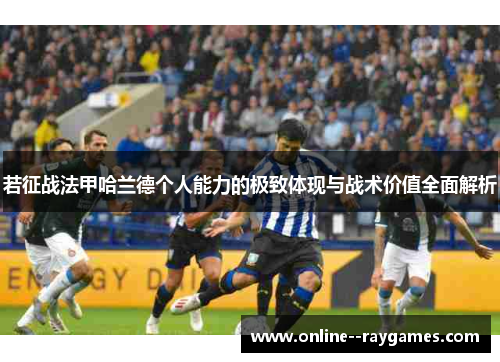 若征战法甲哈兰德个人能力的极致体现与战术价值全面解析 若征战法甲哈兰德个人能力的极致体现与战术价值全面解析