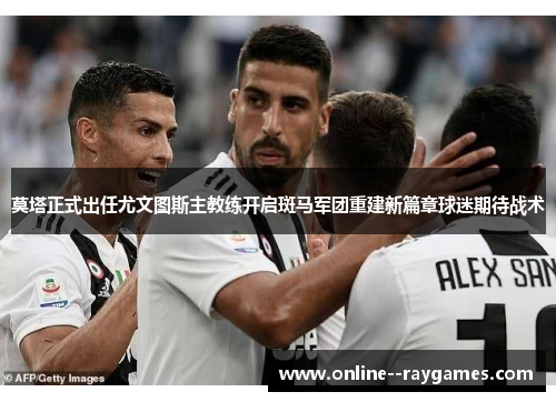 莫塔正式出任尤文图斯主教练开启斑马军团重建新篇章球迷期待战术 莫塔正式出任尤文图斯主教练开启斑马军团重建新篇章球迷期待战术