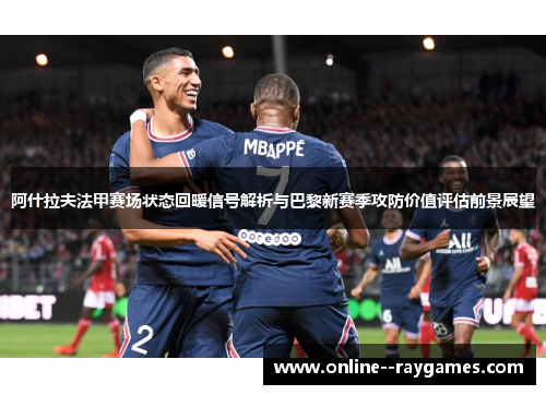 阿什拉夫法甲赛场状态回暖信号解析与巴黎新赛季攻防价值评估前景展望 阿什拉夫法甲赛场状态回暖信号解析与巴黎新赛季攻防价值评估前景展望