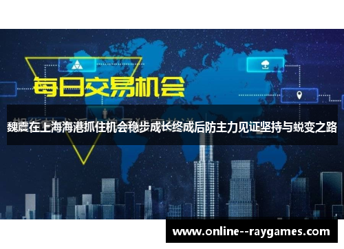 魏震在上海海港抓住机会稳步成长终成后防主力见证坚持与蜕变之路