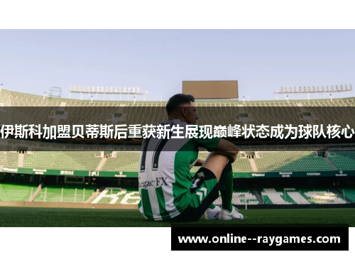 伊斯科加盟贝蒂斯后重获新生展现巅峰状态成为球队核心