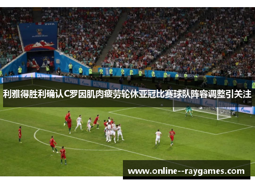 利雅得胜利确认C罗因肌肉疲劳轮休亚冠比赛球队阵容调整引关注