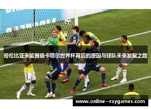 哥伦比亚未能晋级卡塔尔世界杯背后的原因与球队未来发展之路
