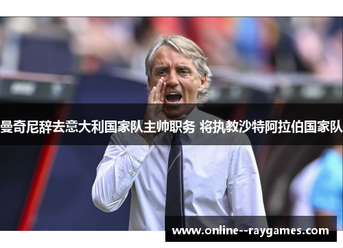 曼奇尼辞去意大利国家队主帅职务 将执教沙特阿拉伯国家队