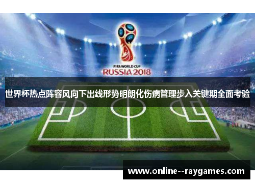 世界杯热点阵容风向下出线形势明朗化伤病管理步入关键期全面考验