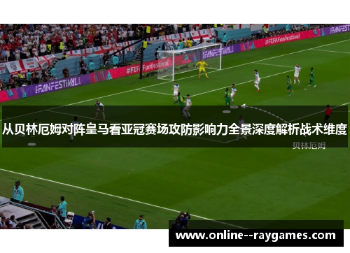 从贝林厄姆对阵皇马看亚冠赛场攻防影响力全景深度解析战术维度 从贝林厄姆对阵皇马看亚冠赛场攻防影响力全景深度解析战术维度