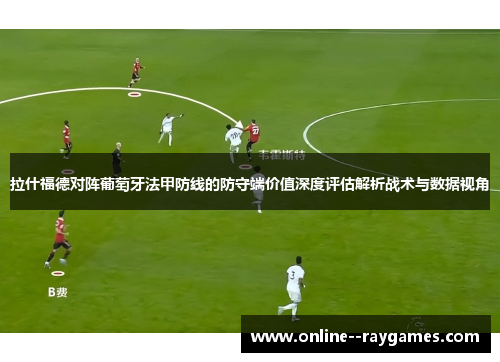 拉什福德对阵葡萄牙法甲防线的防守端价值深度评估解析战术与数据视角