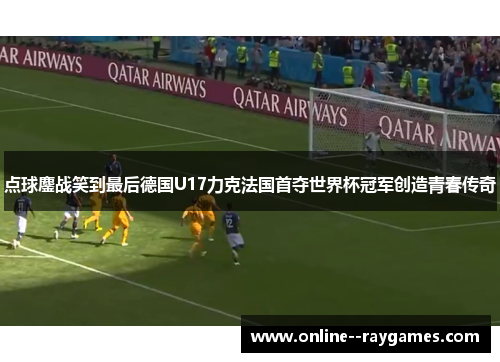 点球鏖战笑到最后德国U17力克法国首夺世界杯冠军创造青春传奇