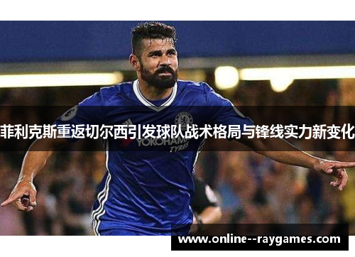菲利克斯重返切尔西引发球队战术格局与锋线实力新变化