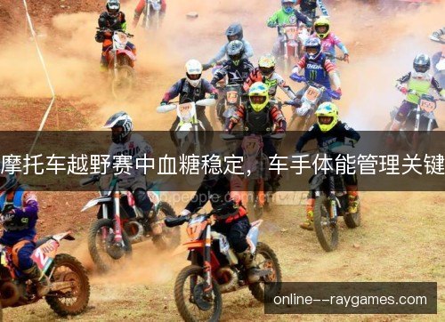摩托车越野赛中血糖稳定，车手体能管理关键