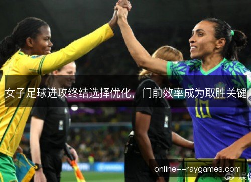 女子足球进攻终结选择优化,门前效率成为取胜关键 女子足球进攻终结选择优化,门前效率成为取胜关键
