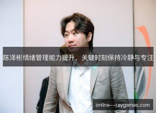 陈泽彬情绪管理能力提升，关键时刻保持冷静与专注