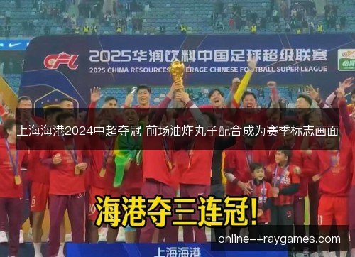 上海海港2024中超夺冠 前场油炸丸子配合成为赛季标志画面 上海海港2024中超夺冠 前场油炸丸子配合成为赛季标志画面